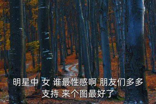 明星中 女 誰最性感啊 朋友們多多支持 來個圖最好了