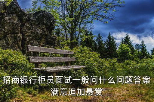 招商銀行柜員面試一般問什么問題答案滿意追加懸賞