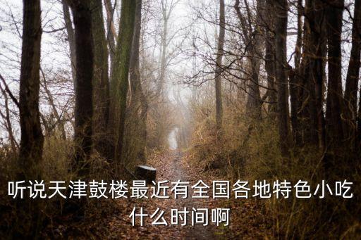 聽說天津鼓樓最近有全國各地特色小吃什么時間啊