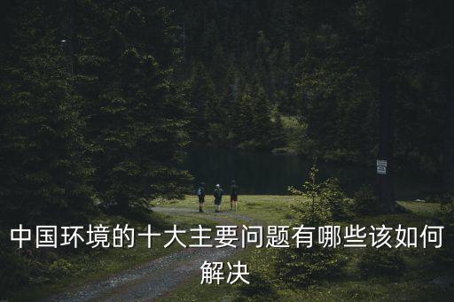 中國環(huán)境的十大主要問題有哪些該如何解決