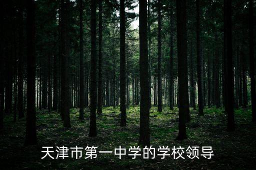 天津市一中中學(xué)校官網(wǎng)，天津市第一中學(xué)的學(xué)校領(lǐng)導(dǎo)