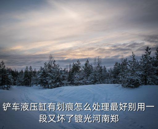 天津市四方油缸有限公司 王彤昕，鏟車液壓缸有劃痕怎么處理最好別用一段又壞了鍍光河南鄭