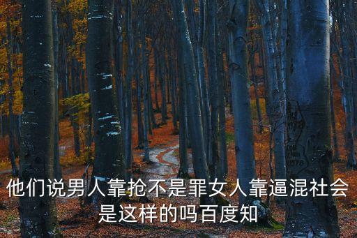 他們說男人靠搶不是罪女人靠逼混社會(huì)是這樣的嗎百度知