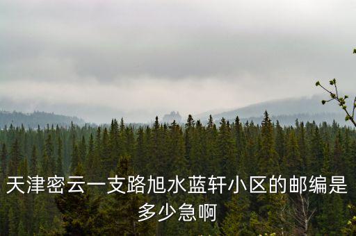 天津密云一支路旭水藍(lán)軒小區(qū)的郵編是多少急啊