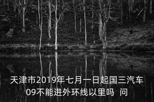 天津市2019年七月一日起國三汽車09不能進外環線以里嗎  問
