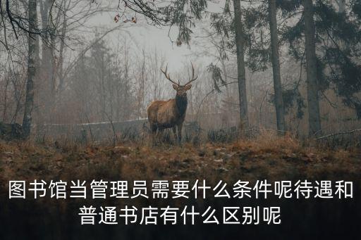 圖書館管理員，圖書館當管理員需要什么條件呢待遇和普通書店有什么區別呢