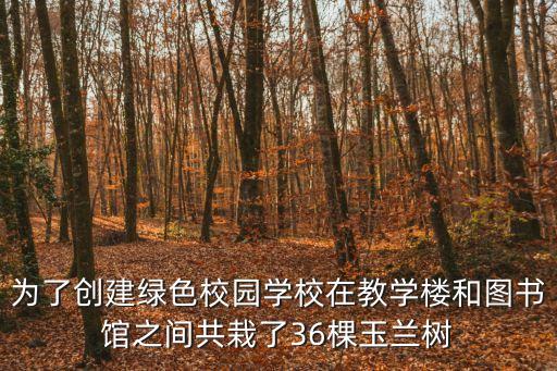為了創(chuàng)建綠色校園學(xué)校在教學(xué)樓和圖書館之間共栽了36棵玉蘭樹