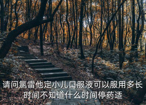 請問氯雷他定小兒口服液可以服用多長時間不知道什么時間停藥適