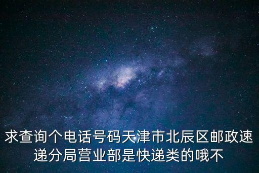 求查詢個電話號碼天津市北辰區郵政速遞分局營業部是快遞類的哦不