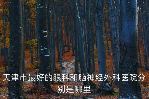 天津市腦外科醫院那家好，天津市最好的眼科和腦神經外科醫院分別是哪里