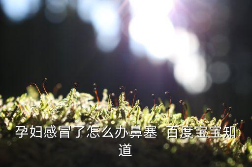 孕婦感冒鼻塞，孕婦感冒流鼻涕鼻塞怎么辦