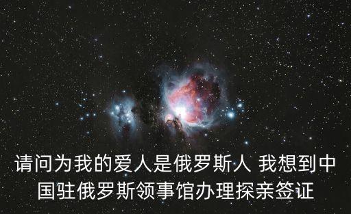 請問為我的愛人是俄羅斯人 我想到中國駐俄羅斯領事館辦理探親簽證