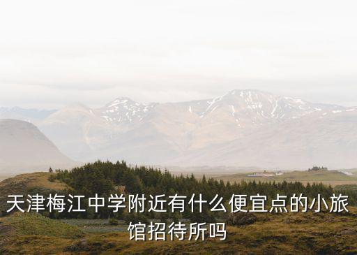 天津市梅江康城附近賓館，天津梅江中學(xué)附近有什么便宜點(diǎn)的小旅館招待所嗎