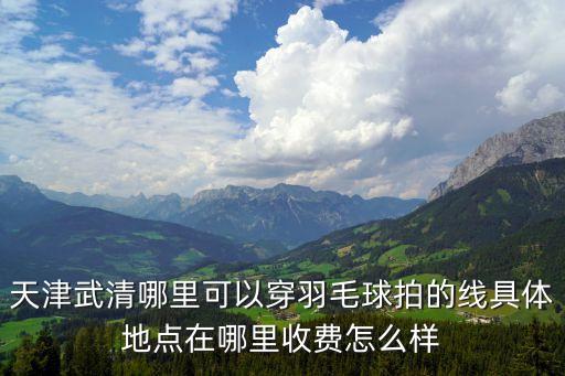 天津武清哪里可以穿羽毛球拍的線具體地點(diǎn)在哪里收費(fèi)怎么樣