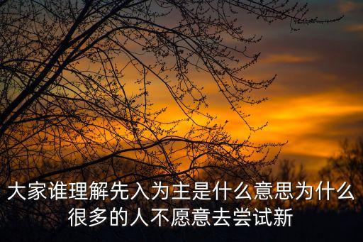 先入為主的意思，大家誰理解先入為主是什么意思為什么很多的人不愿意去嘗試新