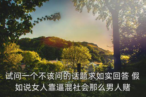 試問一個(gè)不該問的話題求如實(shí)回答 假如說女人靠逼混社會(huì)那么男人賭