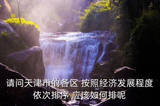 請問天津市的各區(qū) 按照經(jīng)濟發(fā)展程度依次排序 應(yīng)該如何排呢