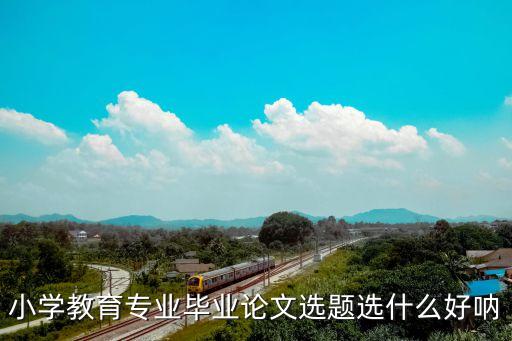 小學教育論文選題，小學教育專業畢業論文選題選什么好吶