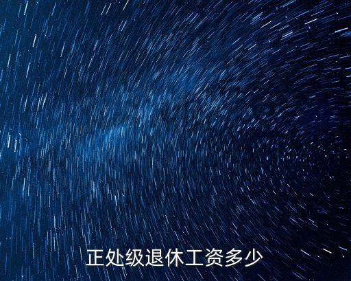 天津市正處級干部退休工資多少條，正處級退休工資多少