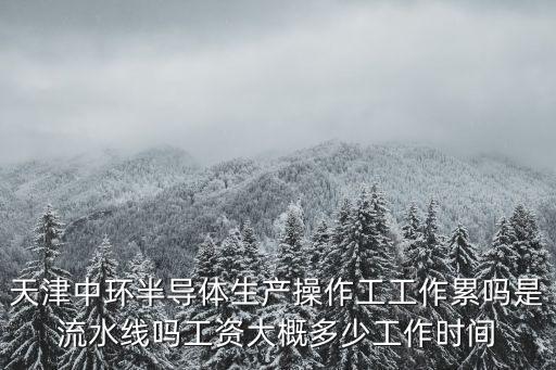 天津市中環(huán)半導體操作工作怎么樣，天津中環(huán)半導體一個月工資多少啊待遇怎么樣呢