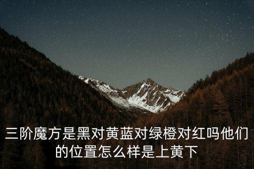 對紅，三階魔方是黑對黃藍對綠橙對紅嗎他們的位置怎么樣是上黃下