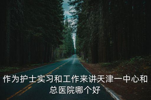 作為護(hù)士實(shí)習(xí)和工作來(lái)講天津一中心和總醫(yī)院哪個(gè)好