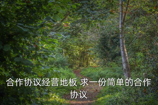 合作協議經營地板 求一份簡單的合作協議