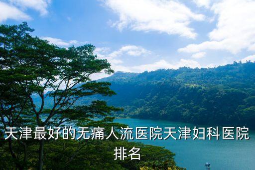 天津最好的無痛人流醫院天津婦科醫院排名