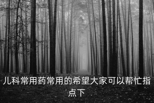 兒科常用藥常用的希望大家可以幫忙指點下