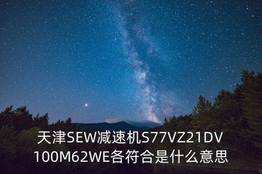 天津市SEW減速機，天津SEW減速機S77VZ21DV100M62WE各符合是什么意思