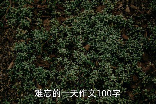 作文難忘的一天，難忘的一天作文100字