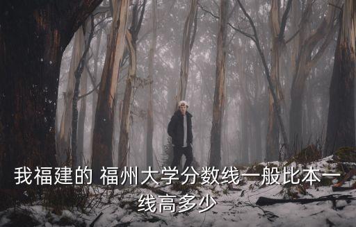 福州大學分數線，誰知道福州大學大概收幾分