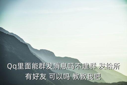 Qq里面能群發消息嗎不建群 發給所有好友 可以嗎 教教我吧