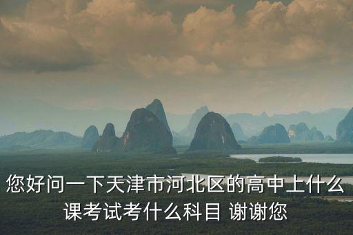 您好問一下天津市河北區的高中上什么課考試考什么科目 謝謝您