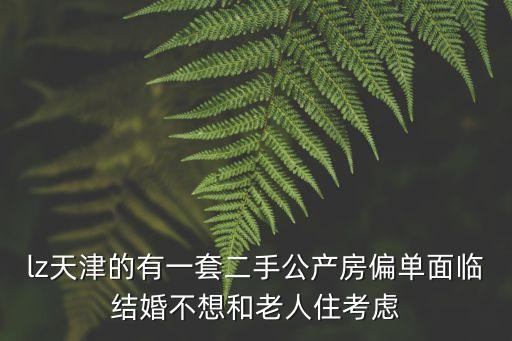 天津市公租房獨單換偏單，lz天津的有一套二手公產(chǎn)房偏單面臨結(jié)婚不想和老人住考慮