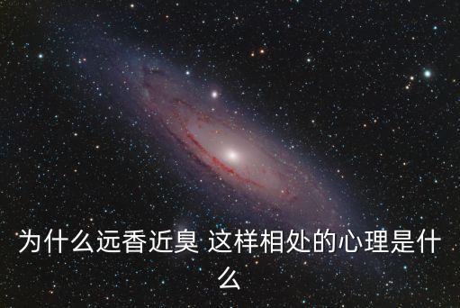 遠香近臭，為什么遠香近臭 這樣相處的心理是什么