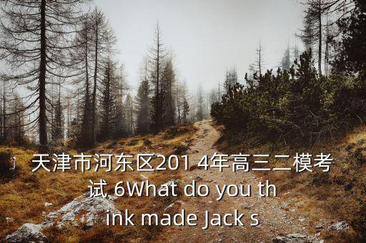 天津市河東區201 4年高三二模考試 6What do you think made Jack s