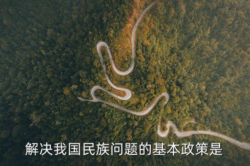 解決我國民族問題的基本政策是