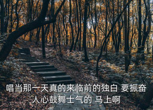 當那一天真的來臨，唱當那一天真的來臨前的獨白 要振奮人心鼓舞士氣的 馬上啊