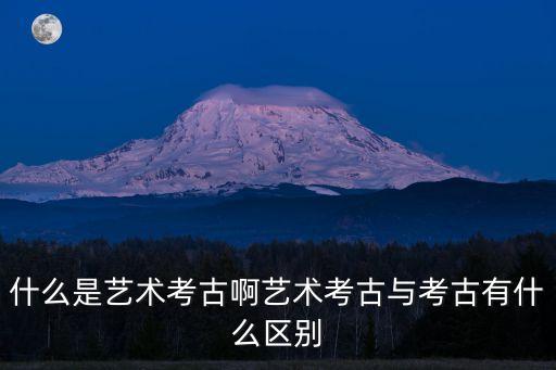什么是藝術(shù)考古啊藝術(shù)考古與考古有什么區(qū)別