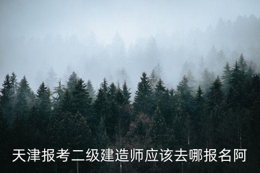 天津報考二級建造師應(yīng)該去哪報名阿