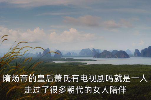 隋煬帝的皇后蕭氏有電視劇嗎就是一人走過了很多朝代的女人陪伴