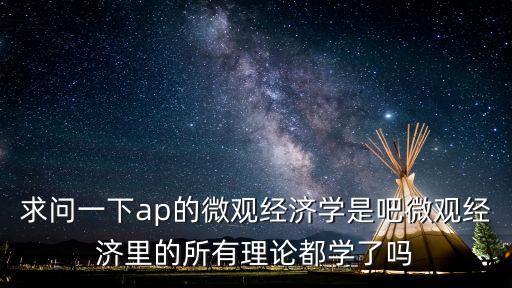 求問一下ap的微觀經(jīng)濟(jì)學(xué)是吧微觀經(jīng)濟(jì)里的所有理論都學(xué)了嗎