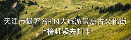 天津市最著名的4大旅游景點古文化街上榜趕緊去打卡