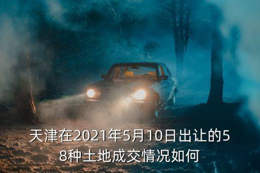 天津在2021年5月10日出讓的58種土地成交情況如何