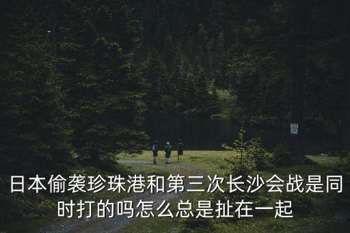 日本偷襲珍珠港和第三次長沙會戰是同時打的嗎怎么總是扯在一起