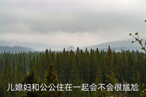 兒媳婦和公公住在一起會不會很尷尬