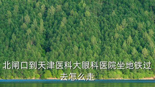 北閘口到天津醫科大眼科醫院坐地鐵過去怎么走