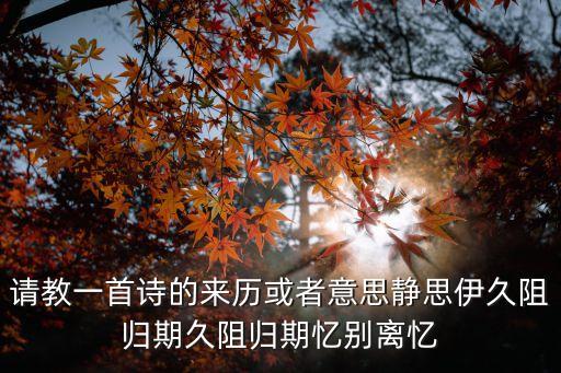 請教一首詩的來歷或者意思靜思伊久阻歸期久阻歸期憶別離憶