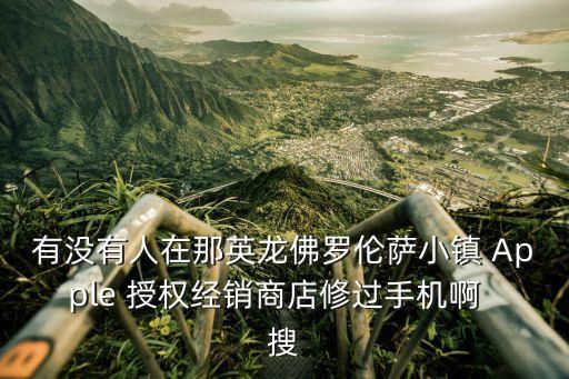 有沒有人在那英龍佛羅倫薩小鎮 Apple 授權經銷商店修過手機啊  搜